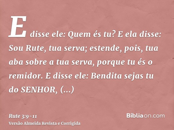 E disse ele: Quem és tu? E ela disse: Sou Rute, tua serva; estende, pois, tua aba sobre a tua serva, porque tu és o remidor.E disse ele: Bendita sejas tu do SEN