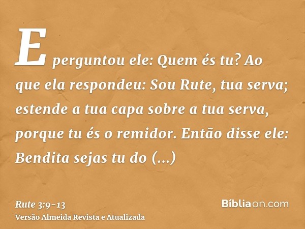 E perguntou ele: Quem és tu? Ao que ela respondeu: Sou Rute, tua serva; estende a tua capa sobre a tua serva, porque tu és o remidor.Então disse ele: Bendita se