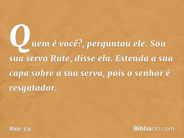 "Quem é você?", perguntou ele.
"Sou sua serva Rute", disse ela. "Estenda a sua capa sobre a sua serva, pois o senhor é resgatador." -- Rute 3:9