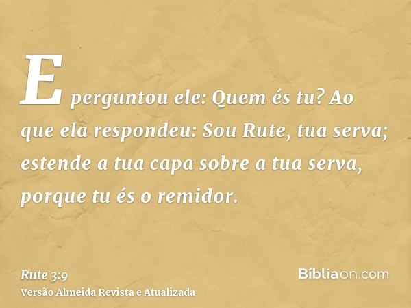 E perguntou ele: Quem és tu? Ao que ela respondeu: Sou Rute, tua serva; estende a tua capa sobre a tua serva, porque tu és o remidor.