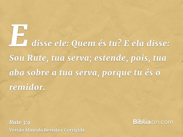E disse ele: Quem és tu? E ela disse: Sou Rute, tua serva; estende, pois, tua aba sobre a tua serva, porque tu és o remidor.
