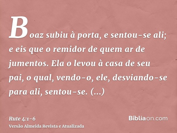 Boaz subiu à porta, e sentou-se ali; e eis que o remidor de quem ar de jumentos. Ela o levou à casa de seu pai, o qual, vendo-o, ele, desviando-se para ali, sen