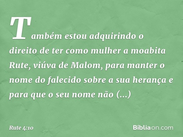 Também estou adquirindo o direito de ter como mulher a moabita Rute, viúva de Malom, para manter o nome do falecido sobre a sua herança e para que o seu nome nã