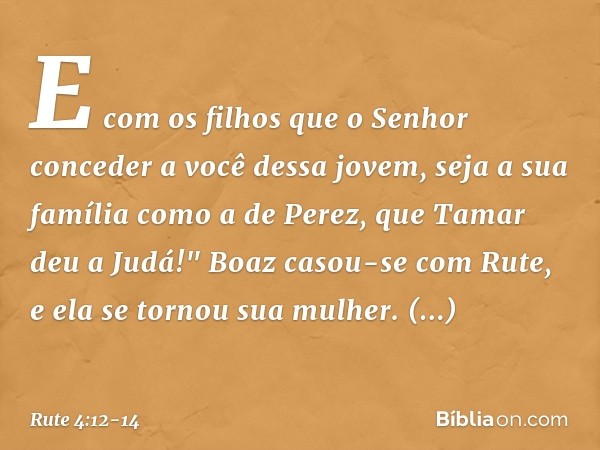 E com os filhos que o Senhor conceder a você dessa jovem, seja a sua família como a de Perez, que Tamar deu a Judá!" Boaz casou-se com Rute, e ela se tornou sua
