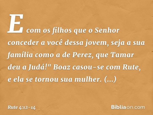 E com os filhos que o Senhor conceder a você dessa jovem, seja a sua família como a de Perez, que Tamar deu a Judá!" Boaz casou-se com Rute, e ela se tornou sua