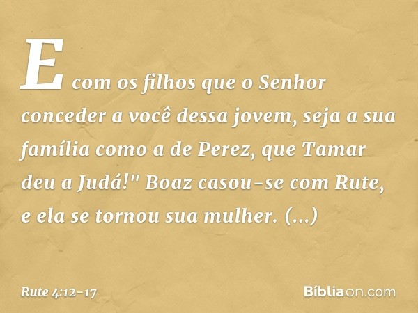 E com os filhos que o Senhor conceder a você dessa jovem, seja a sua família como a de Perez, que Tamar deu a Judá!" Boaz casou-se com Rute, e ela se tornou sua