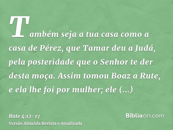 Também seja a tua casa como a casa de Pérez, que Tamar deu a Judá, pela posteridade que o Senhor te der desta moça.Assim tomou Boaz a Rute, e ela lhe foi por mu