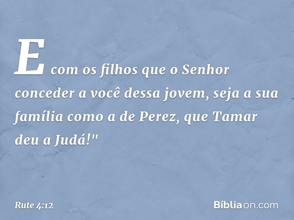 E com os filhos que o Senhor conceder a você dessa jovem, seja a sua família como a de Perez, que Tamar deu a Judá!" -- Rute 4:12