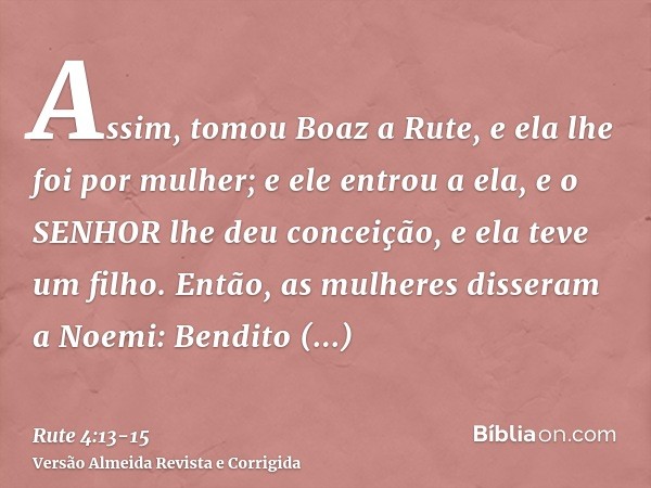 Assim, tomou Boaz a Rute, e ela lhe foi por mulher; e ele entrou a ela, e o SENHOR lhe deu conceição, e ela teve um filho.Então, as mulheres disseram a Noemi: B