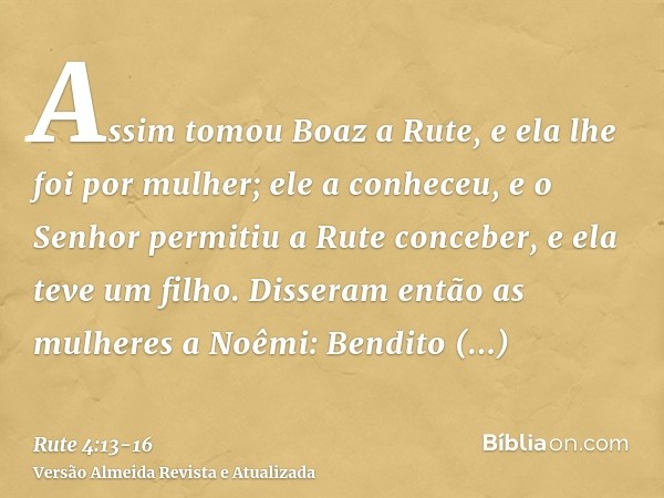 Assim tomou Boaz a Rute, e ela lhe foi por mulher; ele a conheceu, e o Senhor permitiu a Rute conceber, e ela teve um filho.Disseram então as mulheres a Noêmi: 