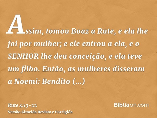 Assim, tomou Boaz a Rute, e ela lhe foi por mulher; e ele entrou a ela, e o SENHOR lhe deu conceição, e ela teve um filho.Então, as mulheres disseram a Noemi: B