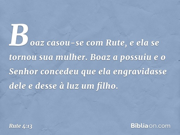 Boaz casou-se com Rute, e ela se tornou sua mulher. Boaz a possuiu e o Senhor concedeu que ela engravidasse dele e desse à luz um filho. -- Rute 4:13