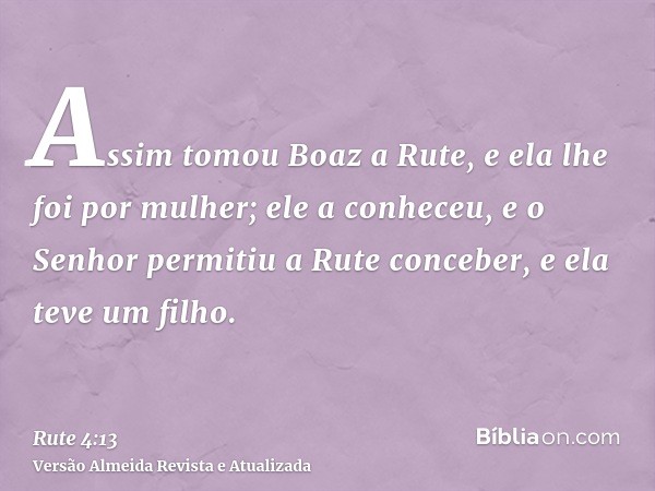 Assim tomou Boaz a Rute, e ela lhe foi por mulher; ele a conheceu, e o Senhor permitiu a Rute conceber, e ela teve um filho.