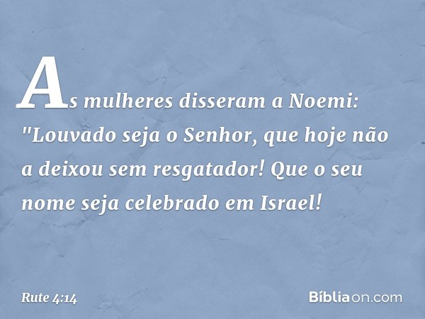 As mulheres disseram a Noemi: "Louvado seja o Senhor, que hoje não a deixou sem resgatador! Que o seu nome seja celebrado em Israel! -- Rute 4:14