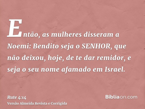 Então, as mulheres disseram a Noemi: Bendito seja o SENHOR, que não deixou, hoje, de te dar remidor, e seja o seu nome afamado em Israel.