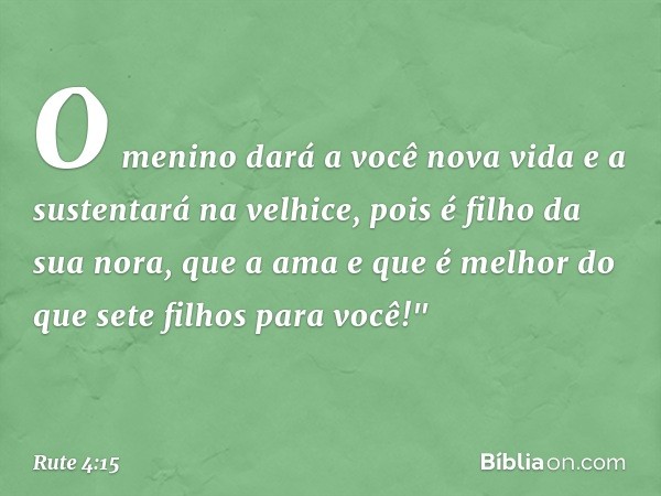 O menino dará a você nova vida e a sustentará na velhice, pois é filho da sua nora, que a ama e que é melhor do que sete filhos para você!" -- Rute 4:15