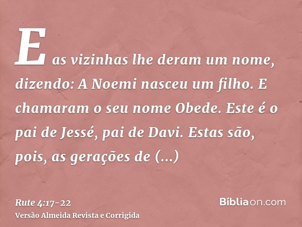 E as vizinhas lhe deram um nome, dizendo: A Noemi nasceu um filho. E chamaram o seu nome Obede. Este é o pai de Jessé, pai de Davi.Estas são, pois, as gerações 