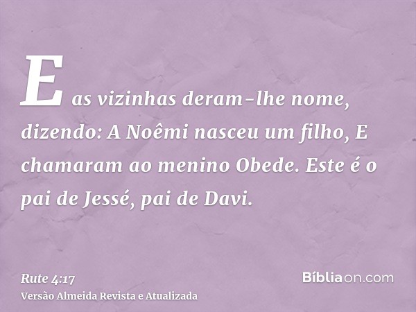 E as vizinhas deram-lhe nome, dizendo: A Noêmi nasceu um filho, E chamaram ao menino Obede. Este é o pai de Jessé, pai de Davi.