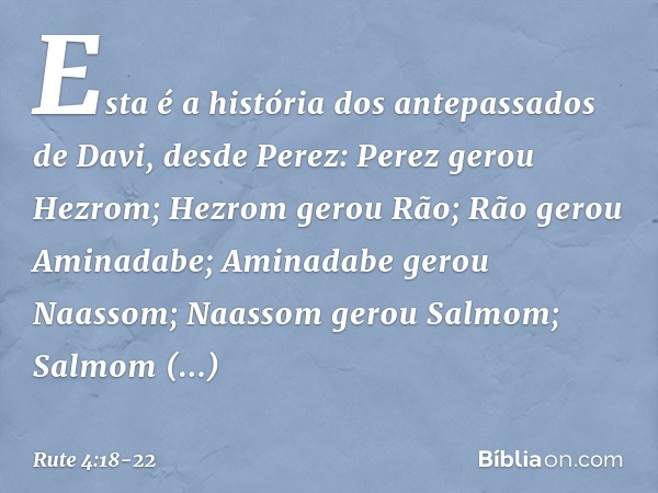 Esta é a história dos antepassados de Davi, desde Perez:
Perez gerou Hezrom; Hezrom gerou Rão;
Rão gerou Aminadabe; Aminadabe gerou Naassom;
Naassom gerou Salmo