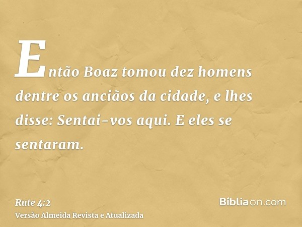 Então Boaz tomou dez homens dentre os anciãos da cidade, e lhes disse: Sentai-vos aqui. E eles se sentaram.