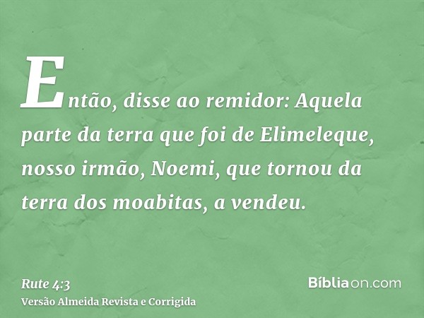 Então, disse ao remidor: Aquela parte da terra que foi de Elimeleque, nosso irmão, Noemi, que tornou da terra dos moabitas, a vendeu.