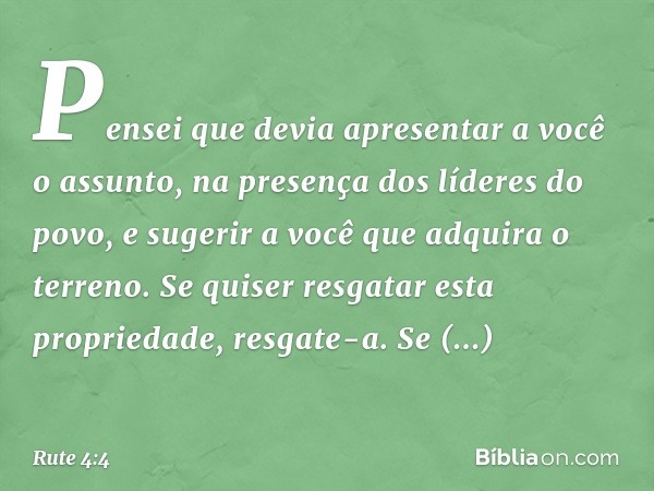 Pensei que devia apresentar a você o assunto, na presença dos líderes do povo, e sugerir a você que adquira o terreno. Se quiser resgatar esta propriedade, resg