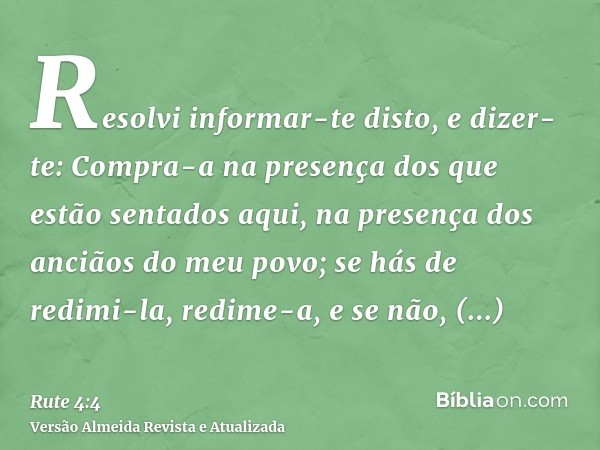 Resolvi informar-te disto, e dizer-te: Compra-a na presença dos que estão sentados aqui, na presença dos anciãos do meu povo; se hás de redimi-la, redime-a, e s