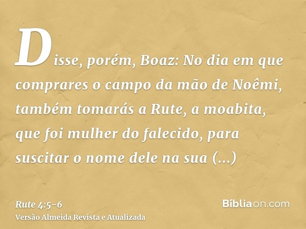 Disse, porém, Boaz: No dia em que comprares o campo da mão de Noêmi, também tomarás a Rute, a moabita, que foi mulher do falecido, para suscitar o nome dele na 