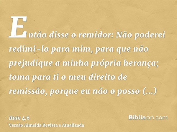 Então disse o remidor: Não poderei redimi-lo para mim, para que não prejudique a minha própria herança; toma para ti o meu direito de remissão, porque eu não o 