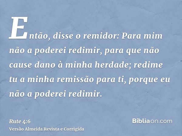 Então, disse o remidor: Para mim não a poderei redimir, para que não cause dano à minha herdade; redime tu a minha remissão para ti, porque eu não a poderei red