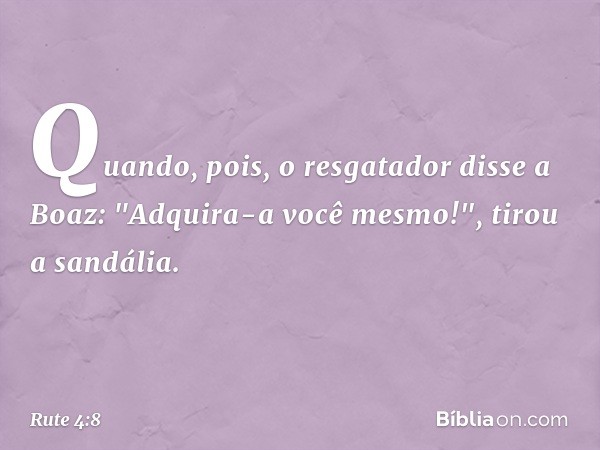 Quando, pois, o resgatador disse a Boaz: "Adquira-a você mesmo!", tirou a sandália. -- Rute 4:8