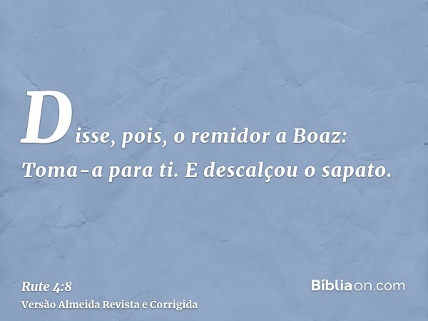 Disse, pois, o remidor a Boaz: Toma-a para ti. E descalçou o sapato.