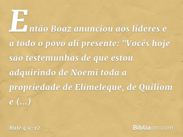 Então Boaz anunciou aos líderes e a todo o povo ali presente: "Vocês hoje são testemunhas de que estou adquirindo de Noemi toda a propriedade de Elimeleque, de 