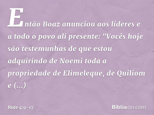 Então Boaz anunciou aos líderes e a todo o povo ali presente: "Vocês hoje são testemunhas de que estou adquirindo de Noemi toda a propriedade de Elimeleque, de 