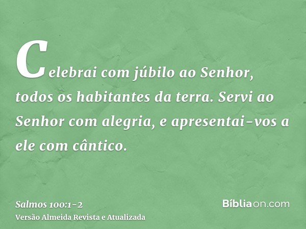 Celebrai com júbilo ao Senhor, todos os habitantes da terra.Servi ao Senhor com alegria, e apresentai-vos a ele com cântico.