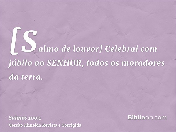 [Salmo de louvor] Celebrai com júbilo ao SENHOR, todos os moradores da terra.
