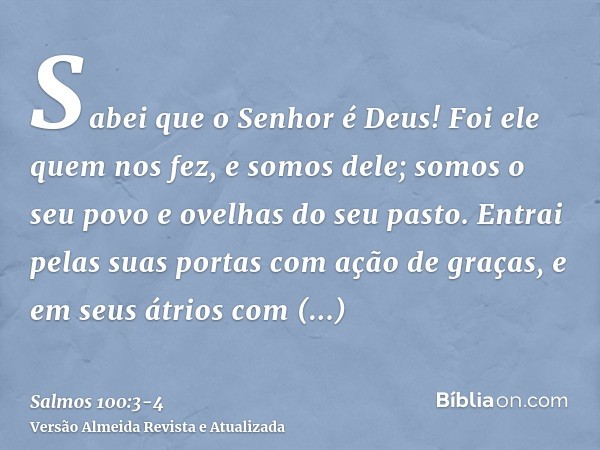 Sabei que o Senhor é Deus! Foi ele quem nos fez, e somos dele; somos o seu povo e ovelhas do seu pasto.Entrai pelas suas portas com ação de graças, e em seus át