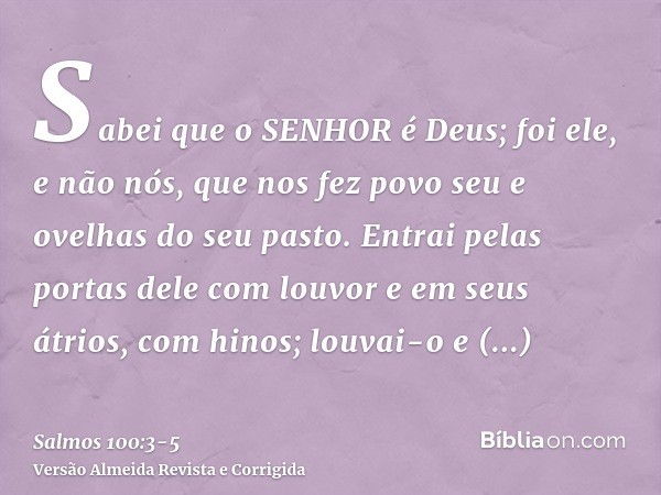 Sabei que o SENHOR é Deus; foi ele, e não nós, que nos fez povo seu e ovelhas do seu pasto.Entrai pelas portas dele com louvor e em seus átrios, com hinos; louv