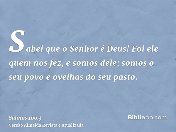 Sabei que o Senhor é Deus! Foi ele quem nos fez, e somos dele; somos o seu povo e ovelhas do seu pasto.