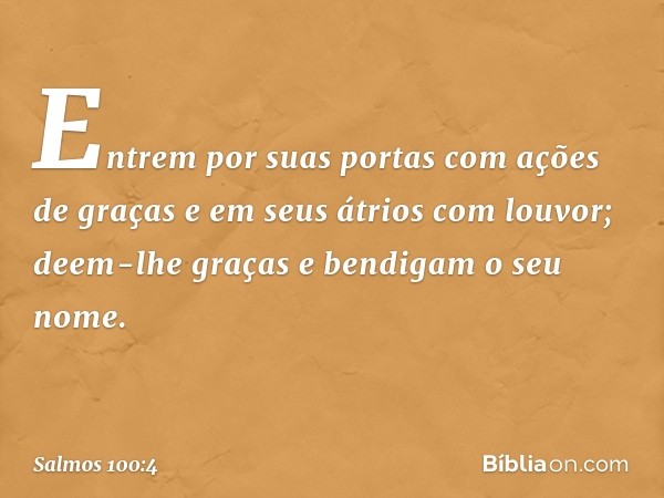 Entrem por suas portas com ações de graças
e em seus átrios com louvor;
deem-lhe graças e bendigam o seu nome. -- Salmo 100:4