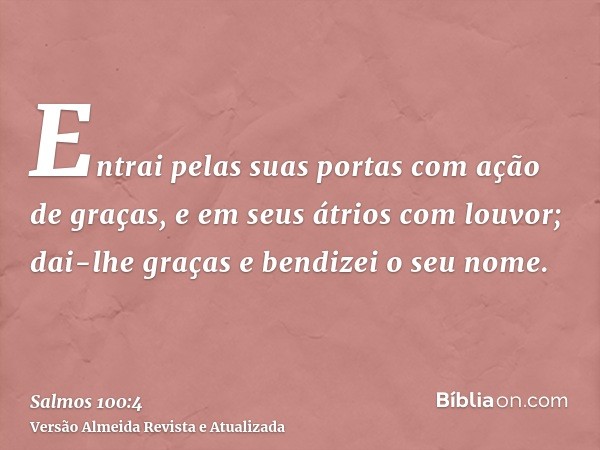 Entrai pelas suas portas com ação de graças, e em seus átrios com louvor; dai-lhe graças e bendizei o seu nome.