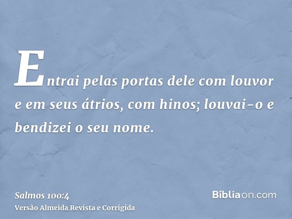 Entrai pelas portas dele com louvor e em seus átrios, com hinos; louvai-o e bendizei o seu nome.