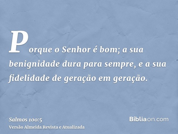 Porque o Senhor é bom; a sua benignidade dura para sempre, e a sua fidelidade de geração em geração.