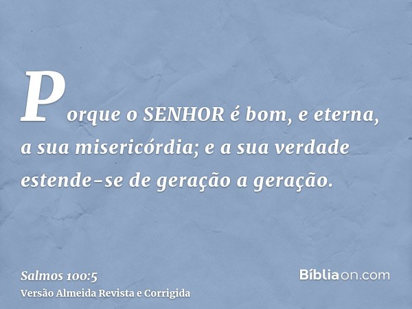 Porque o SENHOR é bom, e eterna, a sua misericórdia; e a sua verdade estende-se de geração a geração.