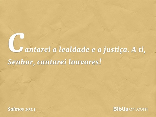 Cantarei a lealdade e a justiça.
A ti, Senhor, cantarei louvores! -- Salmo 101:1