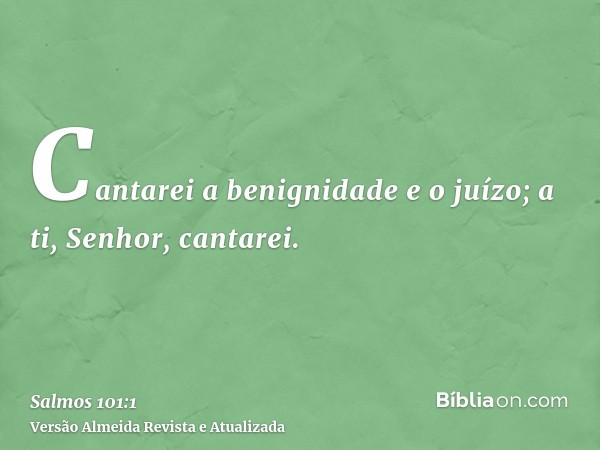 Cantarei a benignidade e o juízo; a ti, Senhor, cantarei.