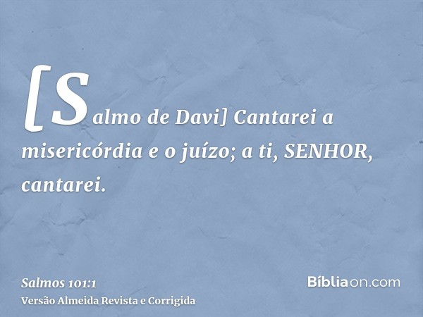 [Salmo de Davi] Cantarei a misericórdia e o juízo; a ti, SENHOR, cantarei.