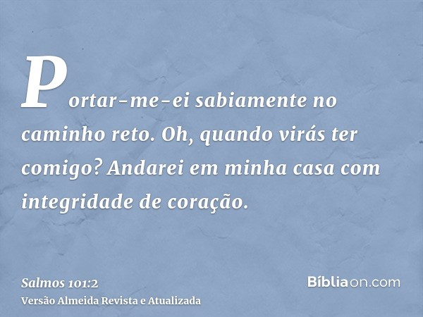 Portar-me-ei sabiamente no caminho reto. Oh, quando virás ter comigo? Andarei em minha casa com integridade de coração.