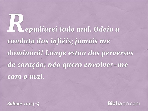 Repudiarei todo mal.
Odeio a conduta dos infiéis;
jamais me dominará! Longe estou dos perversos de coração;
não quero envolver-me com o mal. -- Salmo 101:3-4