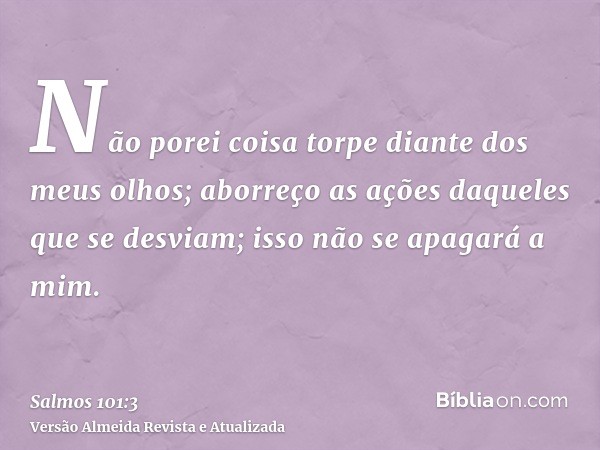 Não porei coisa torpe diante dos meus olhos; aborreço as ações daqueles que se desviam; isso não se apagará a mim.